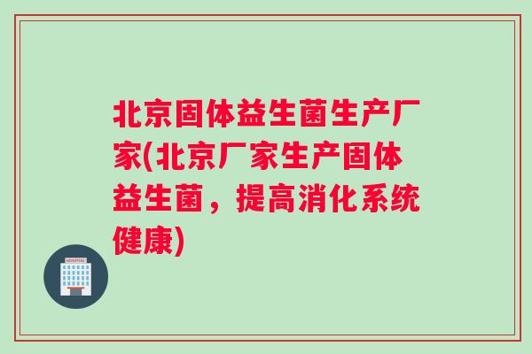 北京固体益生菌生产厂家(北京厂家生产固体益生菌，提高消化系统健康)