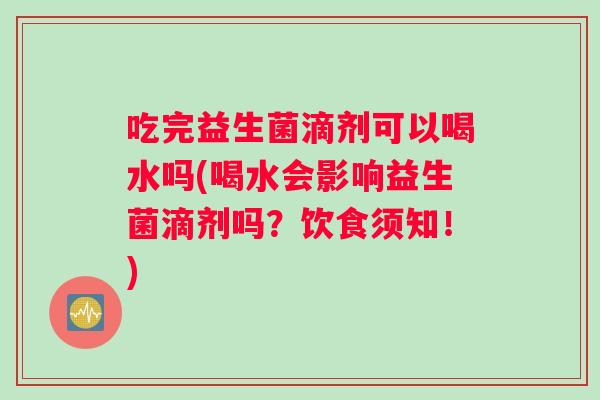 吃完益生菌滴剂可以喝水吗(喝水会影响益生菌滴剂吗？饮食须知！)