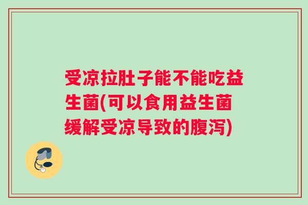 受凉拉肚子能不能吃益生菌(可以食用益生菌缓解受凉导致的腹泻)