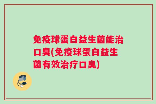 免疫球蛋白益生菌能治口臭(免疫球蛋白益生菌有效治疗口臭)