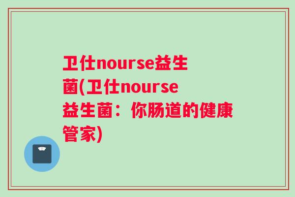 卫仕nourse益生菌(卫仕nourse益生菌：你肠道的健康管家)