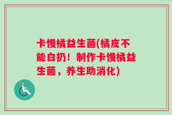卡慢橘益生菌(橘皮不能白扔！制作卡慢橘益生菌，养生助消化)