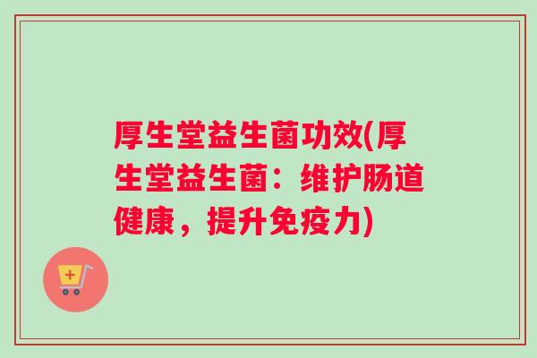 厚生堂益生菌功效(厚生堂益生菌：维护肠道健康，提升免疫力)