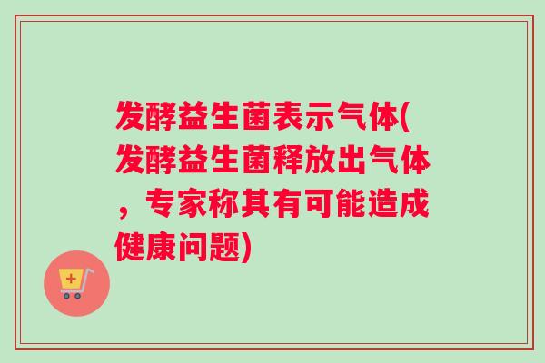 发酵益生菌表示气体(发酵益生菌释放出气体，专家称其有可能造成健康问题)