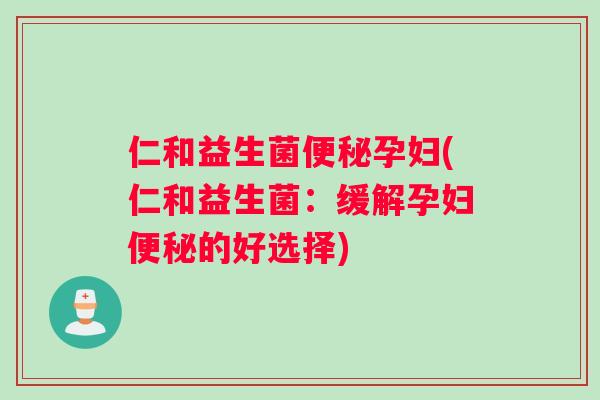 仁和益生菌便秘孕妇(仁和益生菌：缓解孕妇便秘的好选择)