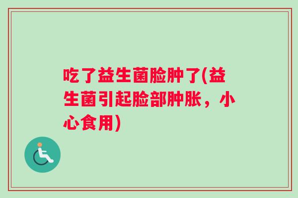 吃了益生菌脸肿了(益生菌引起脸部肿胀，小心食用)