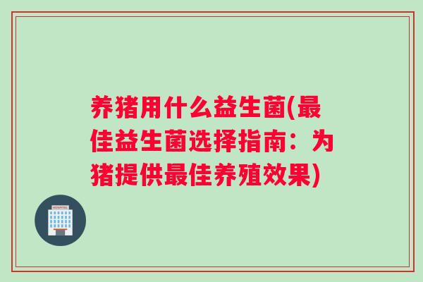 养猪用什么益生菌(最佳益生菌选择指南：为猪提供最佳养殖效果)