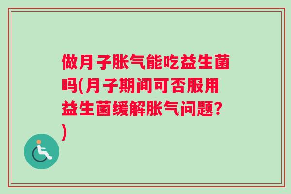 做月子胀气能吃益生菌吗(月子期间可否服用益生菌缓解胀气问题？)