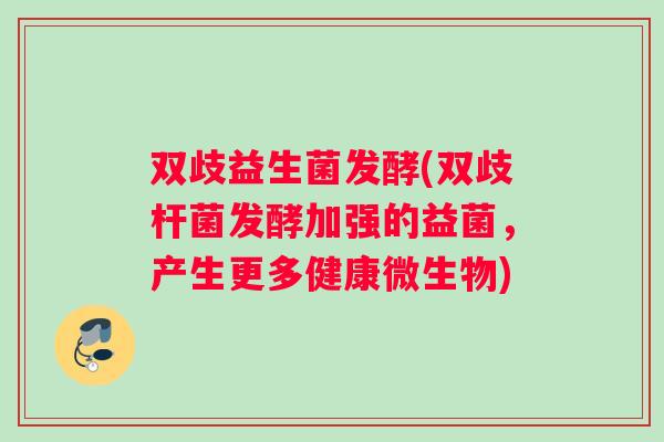 双歧益生菌发酵(双歧杆菌发酵加强的益菌，产生更多健康微生物)