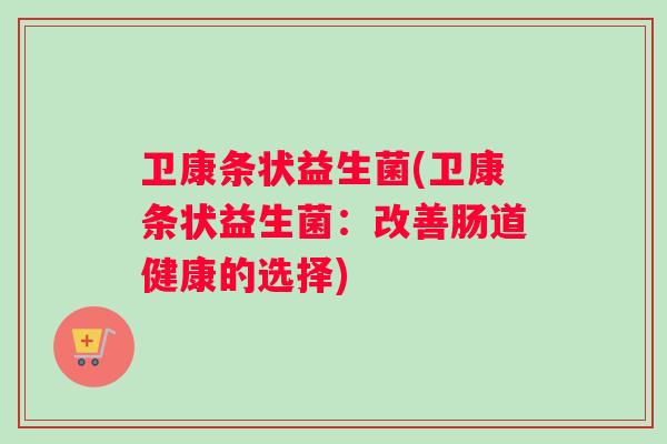 卫康条状益生菌(卫康条状益生菌：改善肠道健康的选择)
