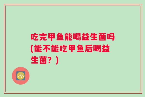 吃完甲鱼能喝益生菌吗(能不能吃甲鱼后喝益生菌？)
