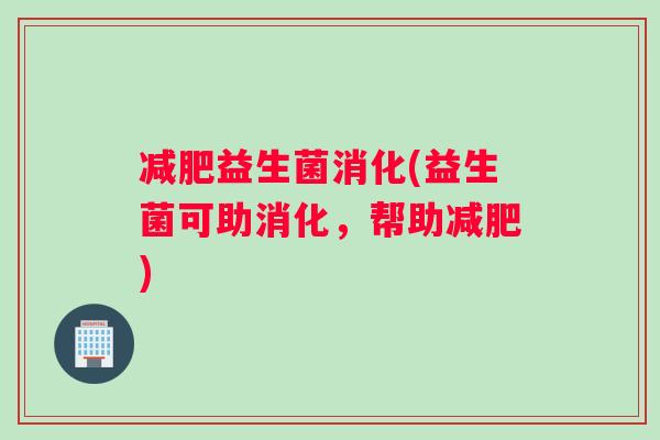 减肥益生菌消化(益生菌可助消化，帮助减肥)