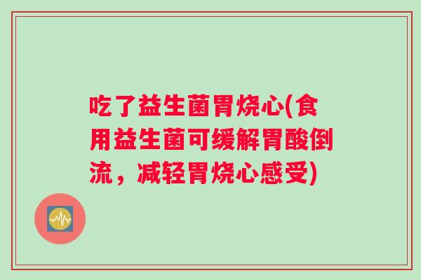 吃了益生菌胃烧心(食用益生菌可缓解胃酸倒流，减轻胃烧心感受)