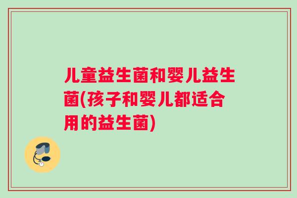儿童益生菌和婴儿益生菌(孩子和婴儿都适合用的益生菌)