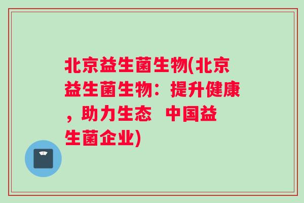 北京益生菌生物(北京益生菌生物：提升健康，助力生态  中国益生菌企业)