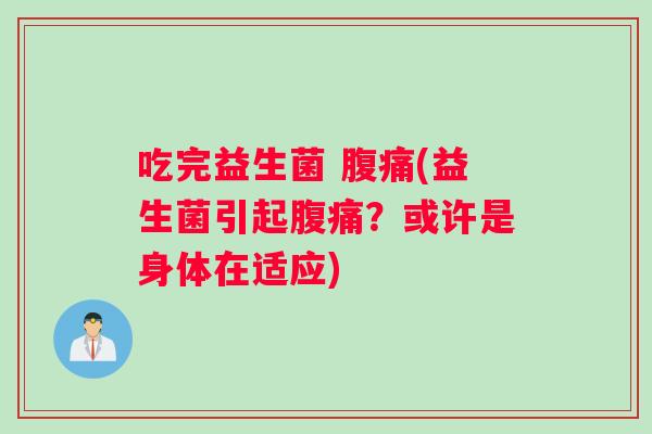 吃完益生菌 腹痛(益生菌引起腹痛？或许是身体在适应)