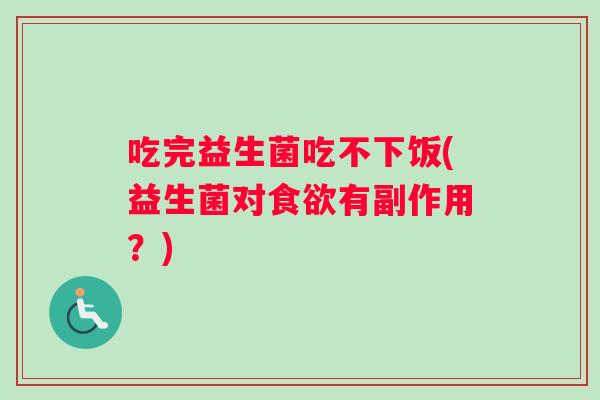 吃完益生菌吃不下饭(益生菌对食欲有副作用？)