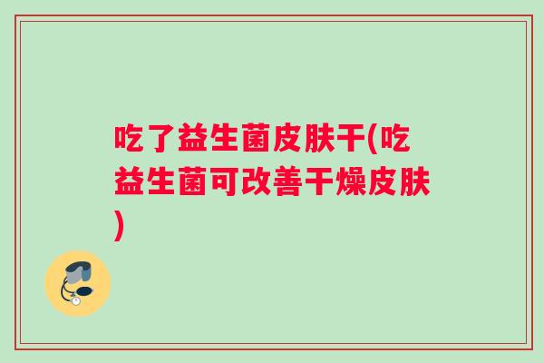 吃了益生菌皮肤干(吃益生菌可改善干燥皮肤)