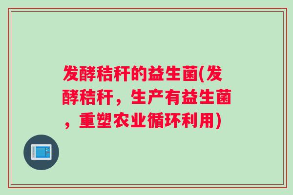 发酵秸秆的益生菌(发酵秸秆，生产有益生菌，重塑农业循环利用)