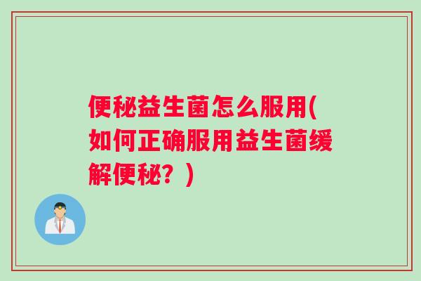 便秘益生菌怎么服用(如何正确服用益生菌缓解便秘？)