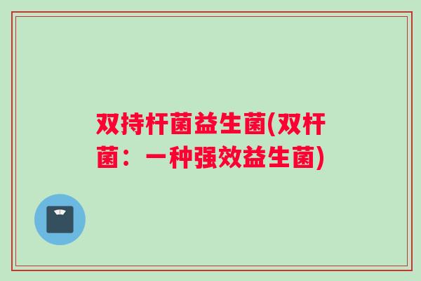 双持杆菌益生菌(双杆菌：一种强效益生菌)