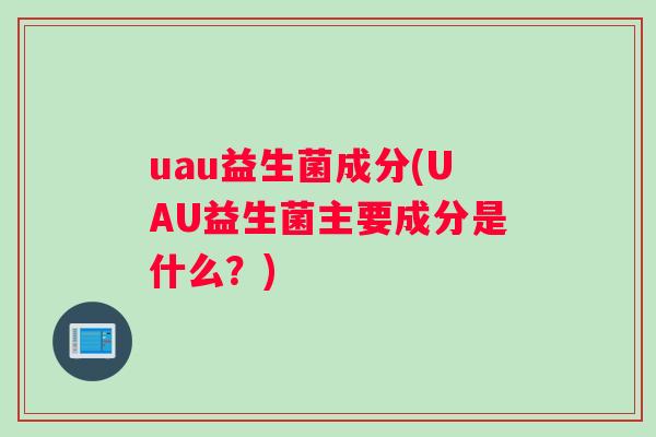 uau益生菌成分(UAU益生菌主要成分是什么？)