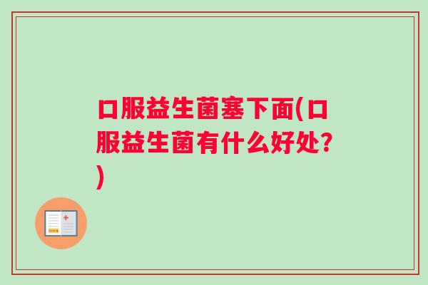 口服益生菌塞下面(口服益生菌有什么好处？)