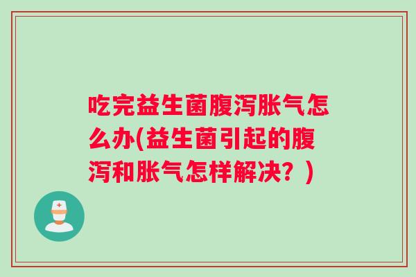 吃完益生菌腹泻胀气怎么办(益生菌引起的腹泻和胀气怎样解决？)