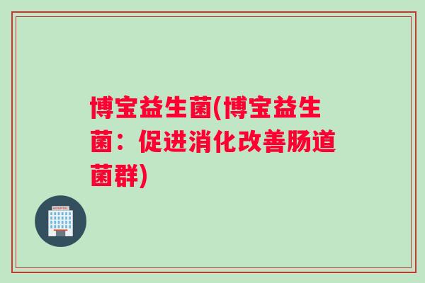 博宝益生菌(博宝益生菌：促进消化改善肠道菌群)