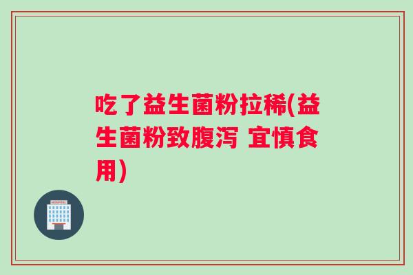 吃了益生菌粉拉稀(益生菌粉致腹泻 宜慎食用)