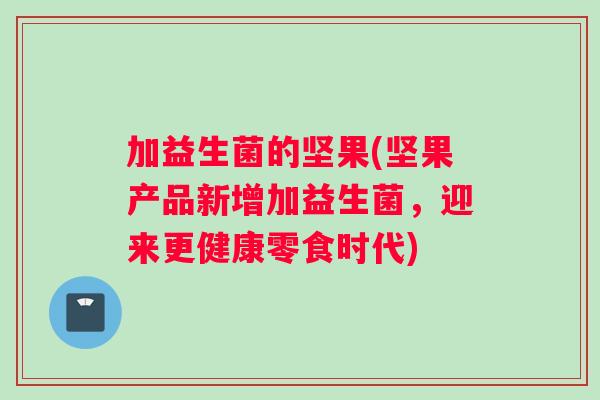 加益生菌的坚果(坚果产品新增加益生菌，迎来更健康零食时代)