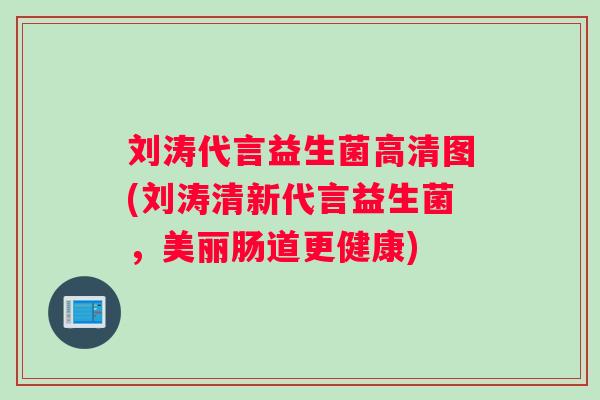 刘涛代言益生菌高清图(刘涛清新代言益生菌，美丽肠道更健康)
