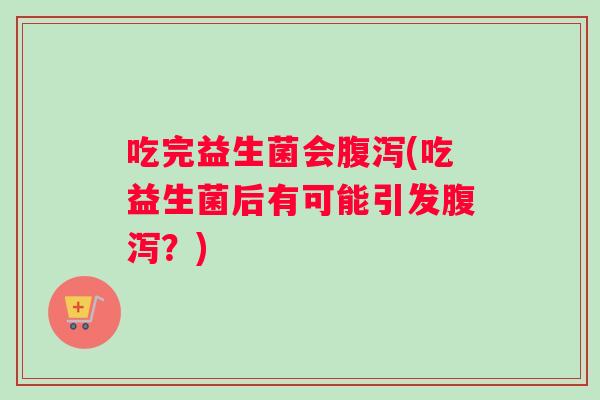 吃完益生菌会腹泻(吃益生菌后有可能引发腹泻？)
