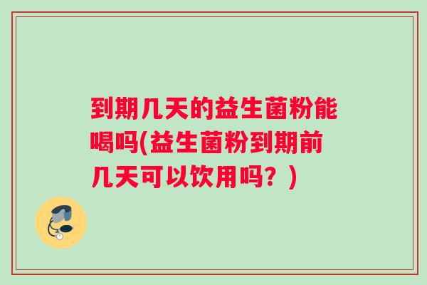 到期几天的益生菌粉能喝吗(益生菌粉到期前几天可以饮用吗？)
