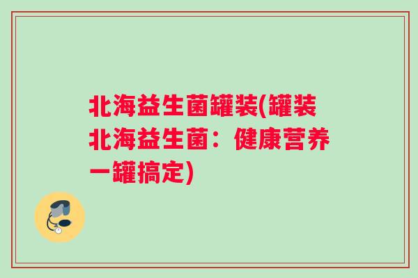 北海益生菌罐装(罐装北海益生菌：健康营养一罐搞定)