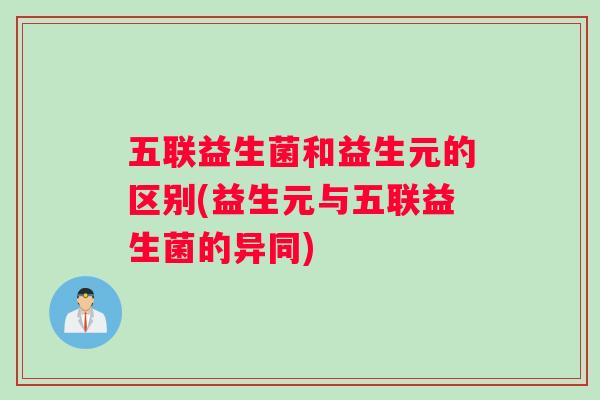 五联益生菌和益生元的区别(益生元与五联益生菌的异同)