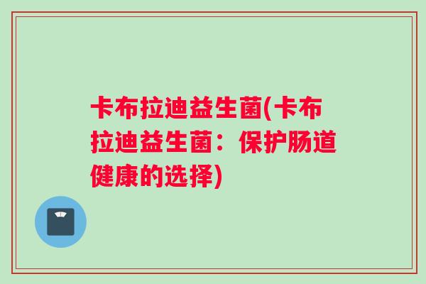 卡布拉迪益生菌(卡布拉迪益生菌：保护肠道健康的选择)