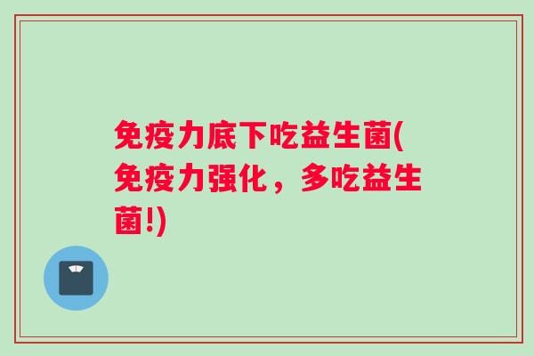 免疫力底下吃益生菌(免疫力强化，多吃益生菌!)