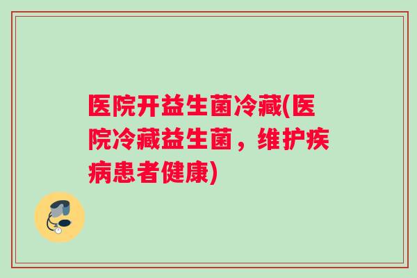 医院开益生菌冷藏(医院冷藏益生菌，维护疾病患者健康)