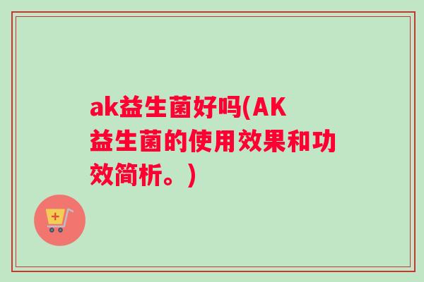 ak益生菌好吗(AK益生菌的使用效果和功效简析。)