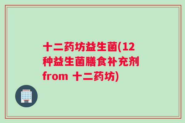 十二药坊益生菌(12种益生菌膳食补充剂 from 十二药坊)