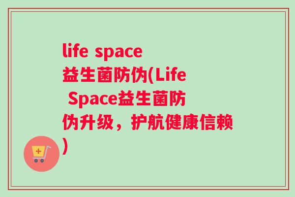 life space益生菌防伪(Life Space益生菌防伪升级，护航健康信赖)