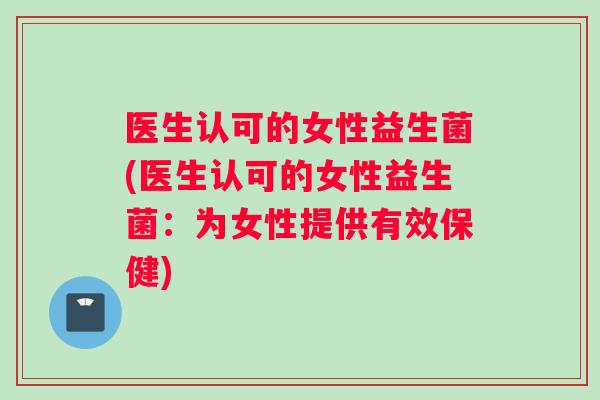 医生认可的女性益生菌(医生认可的女性益生菌：为女性提供有效保健)