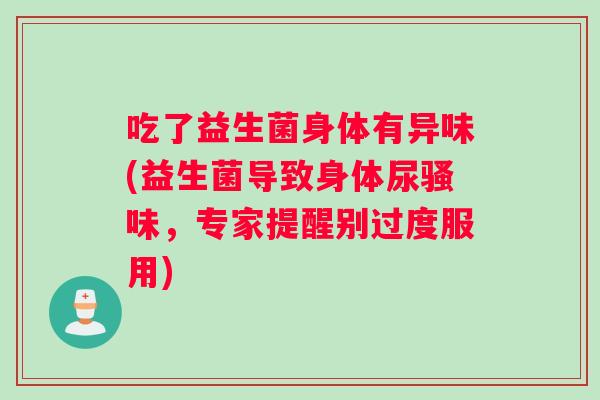 吃了益生菌身体有异味(益生菌导致身体尿骚味，专家提醒别过度服用)