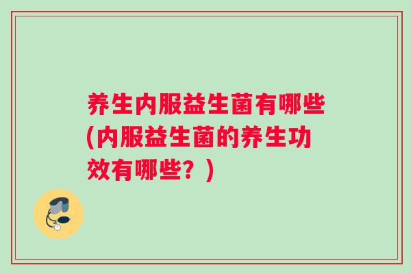 养生内服益生菌有哪些(内服益生菌的养生功效有哪些？)