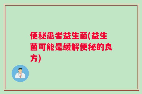 便秘患者益生菌(益生菌可能是缓解便秘的良方)