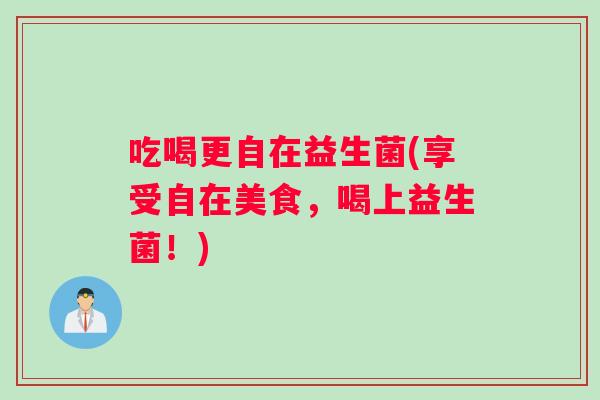 吃喝更自在益生菌(享受自在美食，喝上益生菌！)