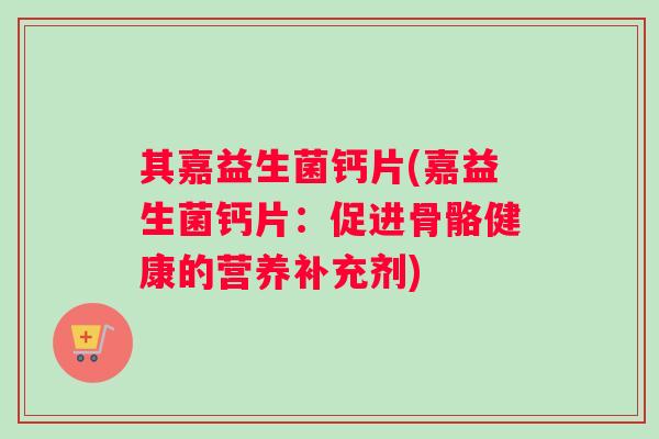 其嘉益生菌钙片(嘉益生菌钙片：促进骨骼健康的营养补充剂)