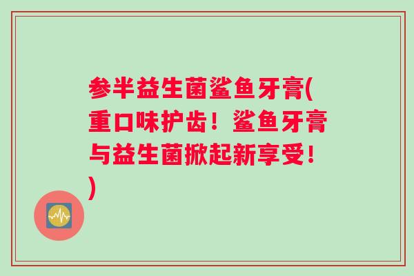 参半益生菌鲨鱼牙膏(重口味护齿！鲨鱼牙膏与益生菌掀起新享受！)