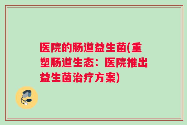 医院的肠道益生菌(重塑肠道生态：医院推出益生菌治疗方案)